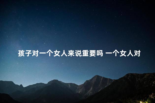 孩子对一个女人来说重要吗 一个女人对孩子重要还是对丈夫重要